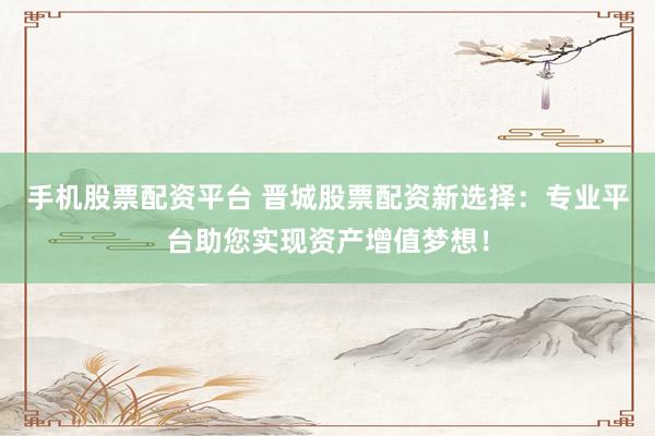 手机股票配资平台 晋城股票配资新选择：专业平台助您实现资产增值梦想！