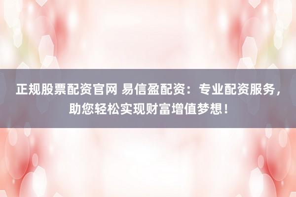 正规股票配资官网 易信盈配资：专业配资服务，助您轻松实现财富增值梦想！