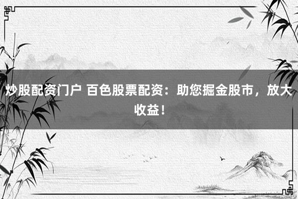 炒股配资门户 百色股票配资：助您掘金股市，放大收益！