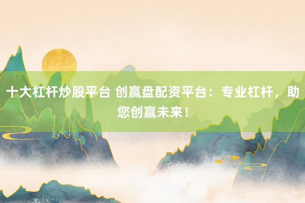 十大杠杆炒股平台 创赢盘配资平台：专业杠杆，助您创赢未来！