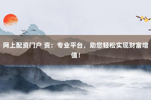 网上配资门户 资：专业平台，助您轻松实现财富增值！