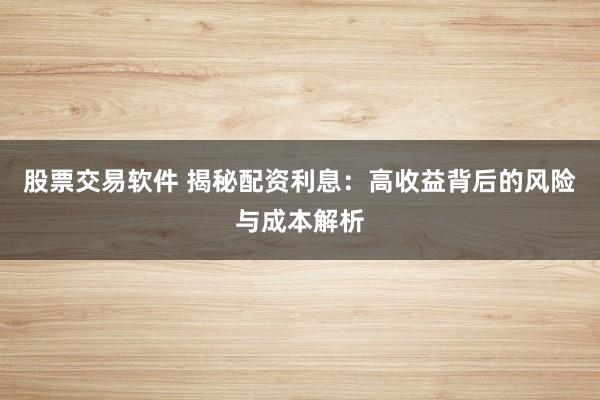 股票交易软件 揭秘配资利息：高收益背后的风险与成本解析