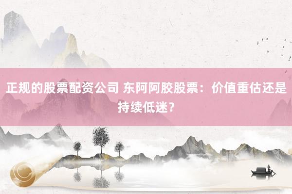 正规的股票配资公司 东阿阿胶股票：价值重估还是持续低迷？