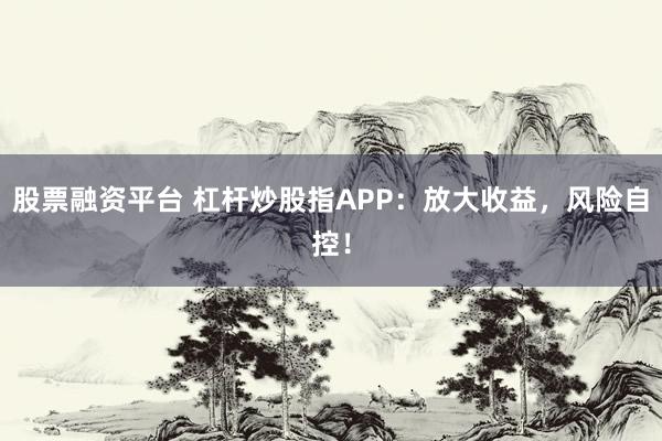 股票融资平台 杠杆炒股指APP：放大收益，风险自控！