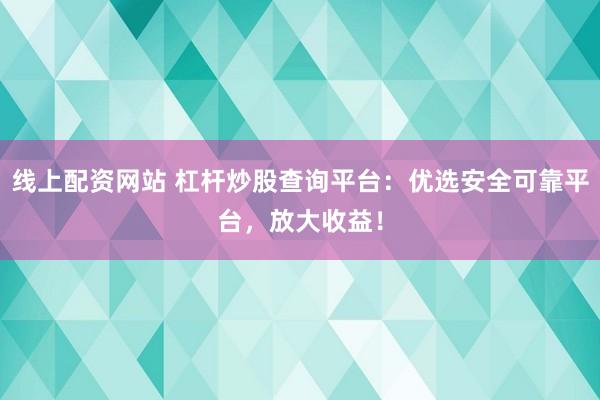 线上配资网站 杠杆炒股查询平台：优选安全可靠平台，放大收益！
