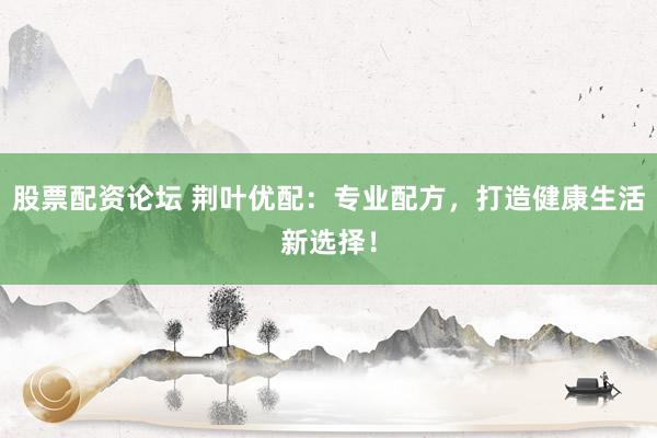 股票配资论坛 荆叶优配：专业配方，打造健康生活新选择！
