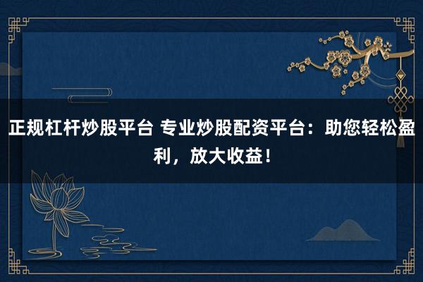 正规杠杆炒股平台 专业炒股配资平台：助您轻松盈利，放大收益！