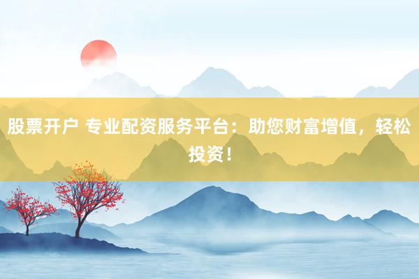 股票开户 专业配资服务平台：助您财富增值，轻松投资！