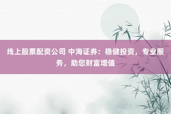 线上股票配资公司 中海证券：稳健投资，专业服务，助您财富增值