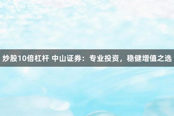 炒股10倍杠杆 中山证券：专业投资，稳健增值之选