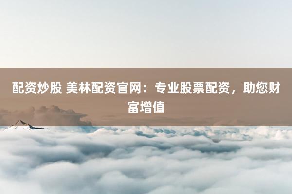 配资炒股 美林配资官网：专业股票配资，助您财富增值