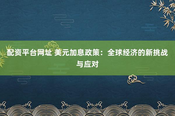 配资平台网址 美元加息政策：全球经济的新挑战与应对