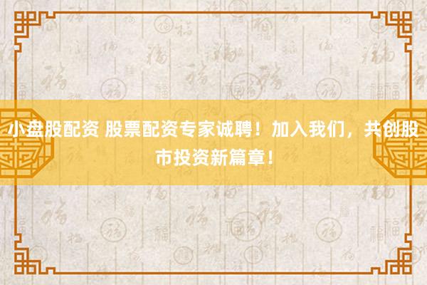 小盘股配资 股票配资专家诚聘！加入我们，共创股市投资新篇章！