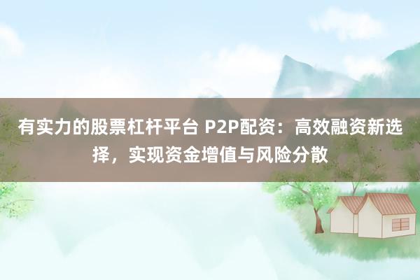有实力的股票杠杆平台 P2P配资：高效融资新选择，实现资金增值与风险分散