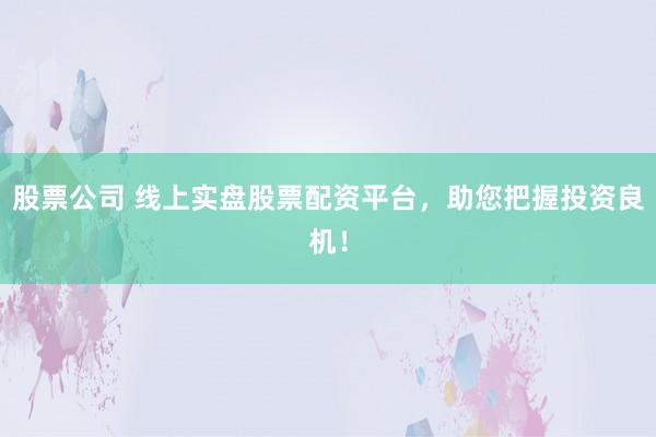 股票公司 线上实盘股票配资平台，助您把握投资良机！