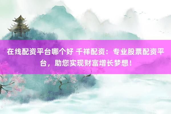 在线配资平台哪个好 千祥配资：专业股票配资平台，助您实现财富增长梦想！
