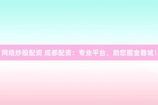 网络炒股配资 成都配资：专业平台，助您掘金蓉城！