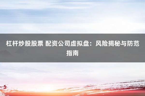 杠杆炒股股票 配资公司虚拟盘：风险揭秘与防范指南