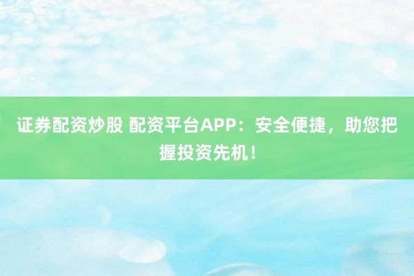 证券配资炒股 配资平台APP：安全便捷，助您把握投资先机！