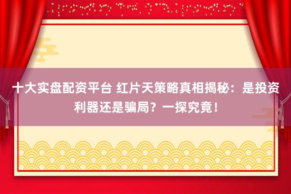 十大实盘配资平台 红片天策略真相揭秘：是投资利器还是骗局？一探究竟！