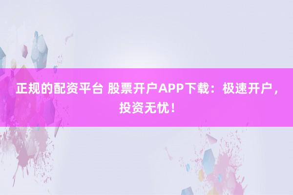 正规的配资平台 股票开户APP下载：极速开户，投资无忧！