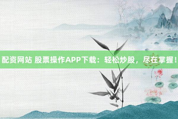 配资网站 股票操作APP下载：轻松炒股，尽在掌握！