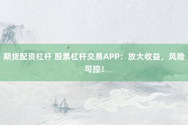 期货配资杠杆 股票杠杆交易APP：放大收益，风险可控！
