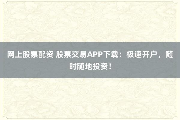 网上股票配资 股票交易APP下载：极速开户，随时随地投资！
