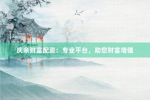 庆余财富配资：专业平台，助您财富增值