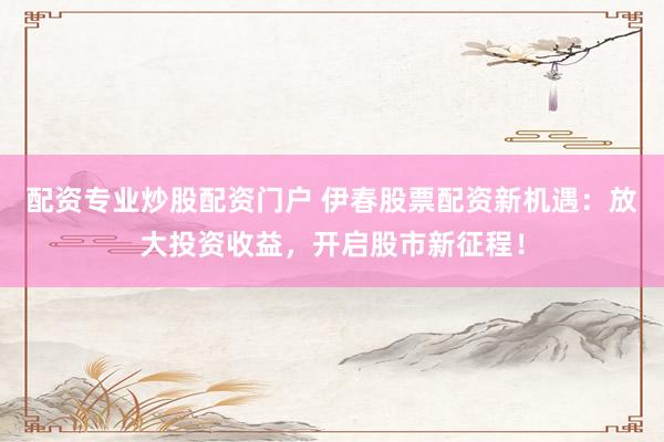 配资专业炒股配资门户 伊春股票配资新机遇：放大投资收益，开启股市新征程！