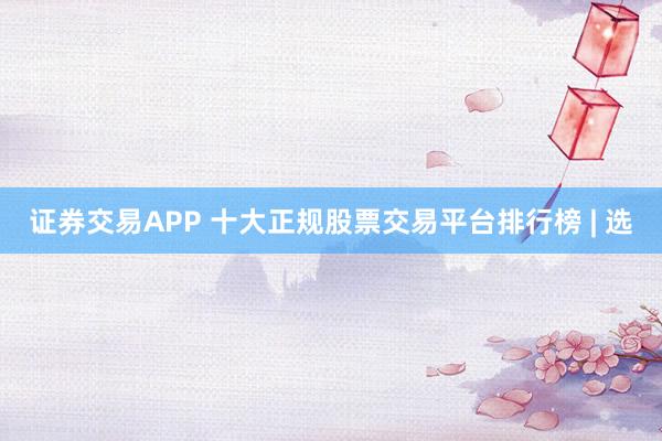 证券交易APP 十大正规股票交易平台排行榜 | 选