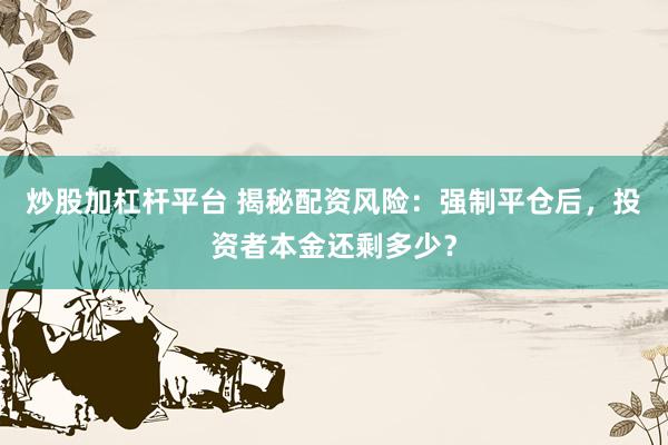 炒股加杠杆平台 揭秘配资风险：强制平仓后，投资者本金还剩多少？