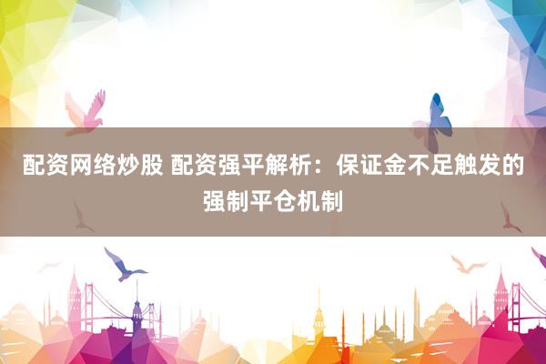 配资网络炒股 配资强平解析：保证金不足触发的强制平仓机制