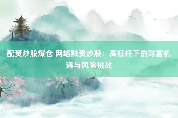 配资炒股爆仓 网络融资炒股：高杠杆下的财富机遇与风险挑战