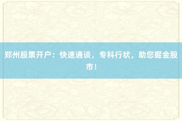 郑州股票开户：快速通谈，专科行状，助您掘金股市！