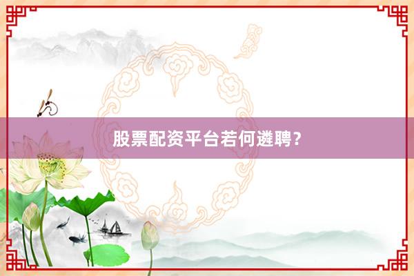 股票配资平台若何遴聘？