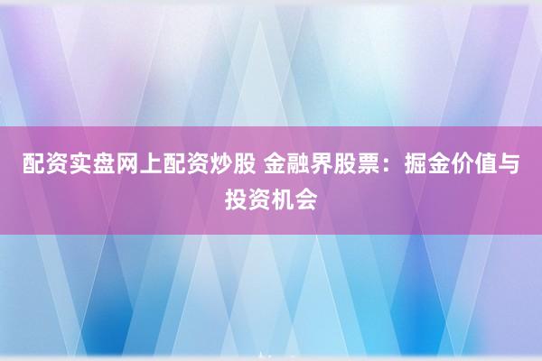 配资实盘网上配资炒股 金融界股票：掘金价值与投资机会