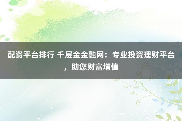 配资平台排行 千层金金融网：专业投资理财平台，助您财富增值