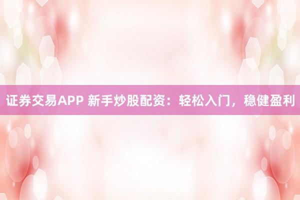 证券交易APP 新手炒股配资：轻松入门，稳健盈利