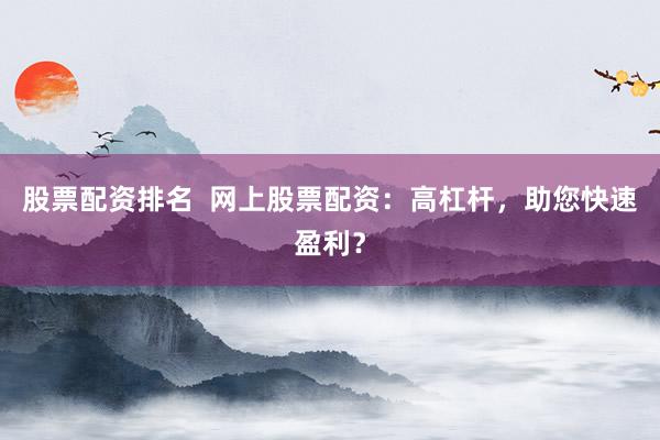 股票配资排名  网上股票配资：高杠杆，助您快速盈利？