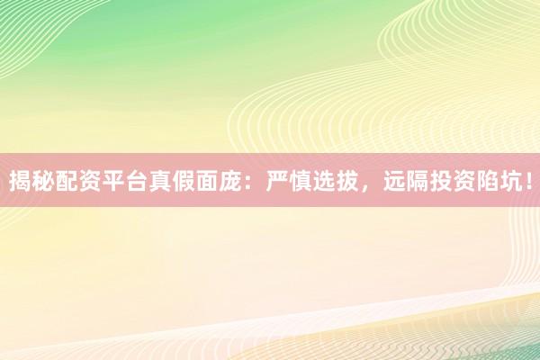 揭秘配资平台真假面庞：严慎选拔，远隔投资陷坑！