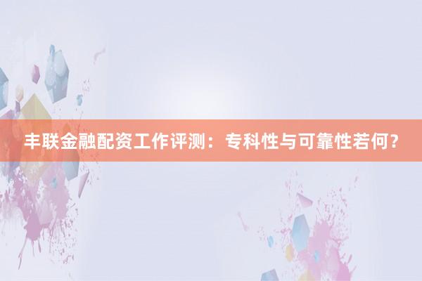 丰联金融配资工作评测：专科性与可靠性若何？