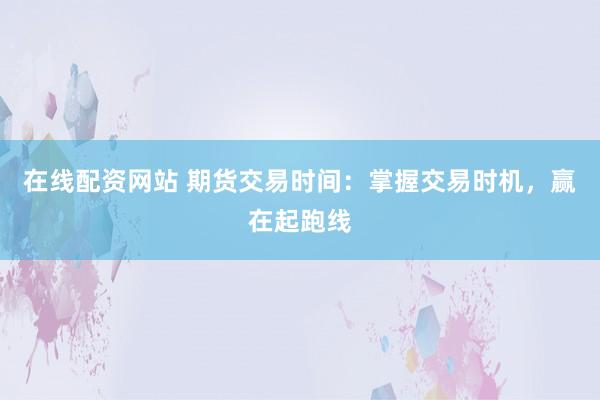 在线配资网站 期货交易时间：掌握交易时机，赢在起跑线