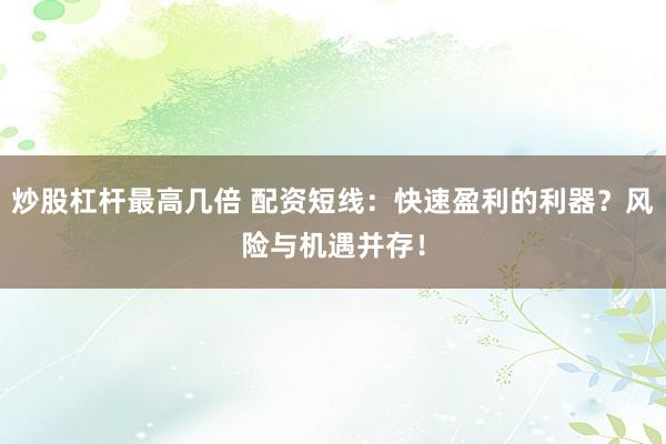 炒股杠杆最高几倍 配资短线：快速盈利的利器？风险与机遇并存！