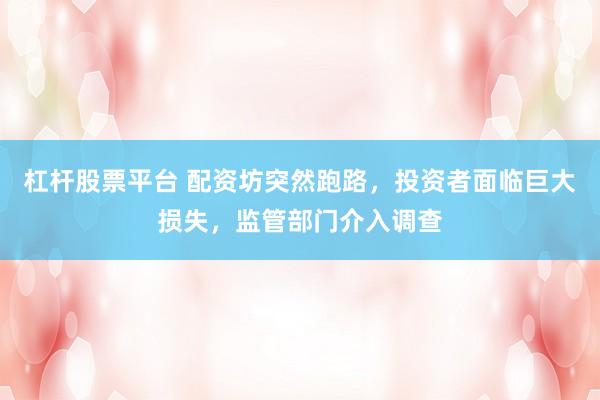 杠杆股票平台 配资坊突然跑路，投资者面临巨大损失，监管部门介入调查