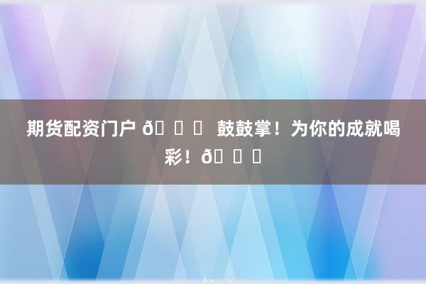 期货配资门户 🎉 鼓鼓掌！为你的成就喝彩！👏