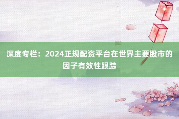 深度专栏：2024正规配资平台在世界主要股市的因子有效性跟踪
