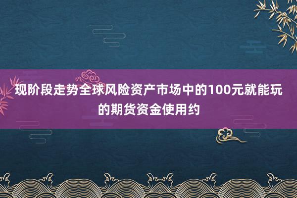 现阶段走势全球风险资产市场中的100元就能玩的期货资金使用约