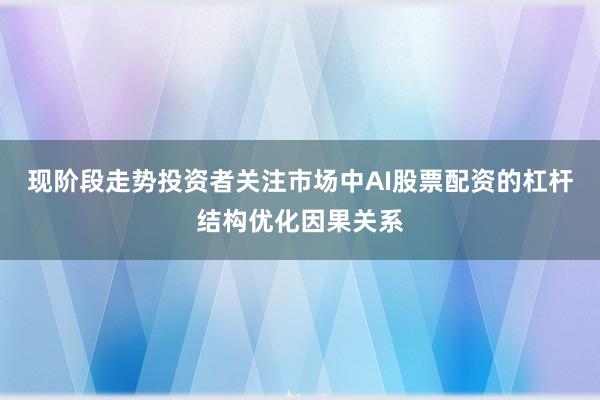 现阶段走势投资者关注市场中AI股票配资的杠杆结构优化因果关系