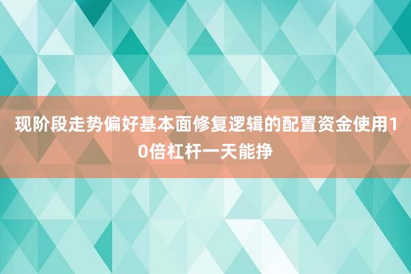 现阶段走势偏好基本面修复逻辑的配置资金使用10倍杠杆一天能挣